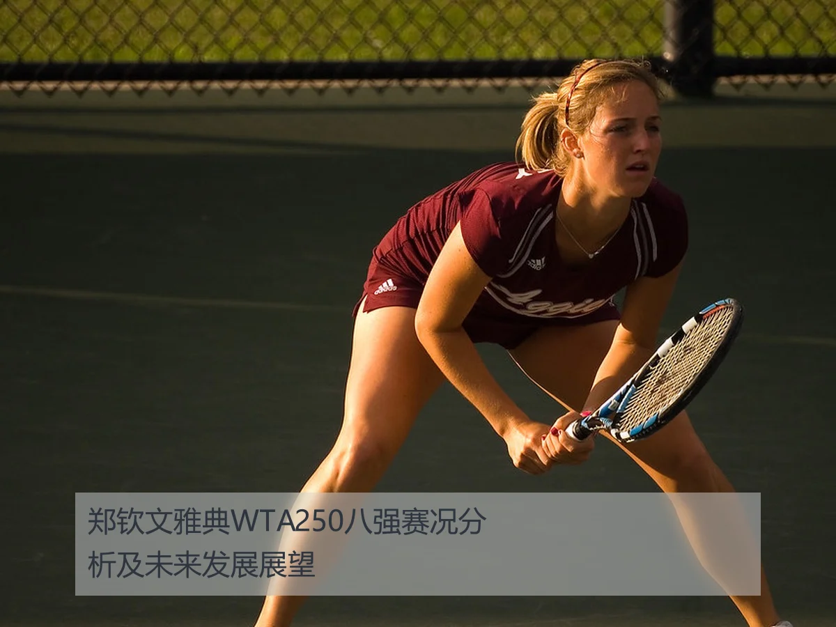 郑钦文雅典WTA250八强赛况分析及未来发展展望